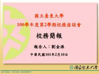 國立臺東大學 100 學年度第 2 學期校務座談會 校務簡報 報告人：劉金源 中華民國 101 年 2 月 10 日