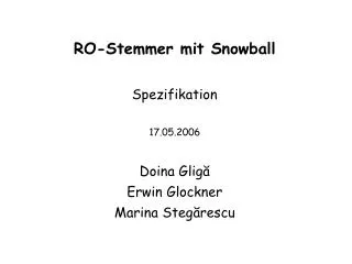 RO-Stemmer mit Snowball Spezifikation 17.05.2006 Doina Glig ă Erwin Glockner Marina Steg ă rescu