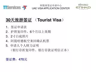 30 天旅游签证 （ Tourist Visa ） 1 ．签证申请表 2 ．护照复印件， 6 个月以上效期	 3 ． 2 寸白底照片 4 ．阿提哈德航空来回确认机票