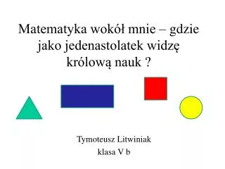 Matematyka wokół mnie – gdzie jako jedenastolatek widzę królową nauk ?