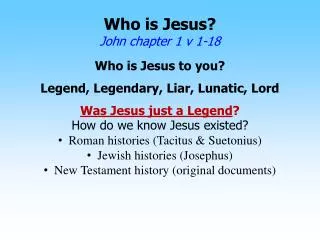 Who is Jesus? John chapter 1 v 1-18 Who is Jesus to you? Legend, Legendary, Liar, Lunatic, Lord