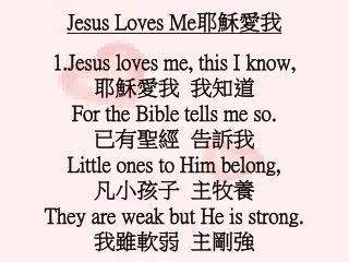 Jesus Loves Me 耶穌愛我 Jesus loves me, this I know, 耶穌愛我 我知道 For the Bible tells me so. 已有聖經 告訴我
