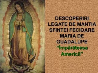DESCOPERIRI LEGATE DE MANTIA SFINTEI FECIOARE MARIA DE GUADALUPE “ Împărăteasa Americii ”