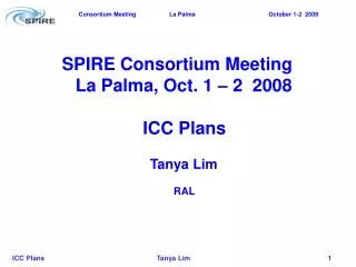 SPIRE Consortium Meeting La Palma, Oct. 1 – 2 2008 ICC Plans Tanya Lim RAL