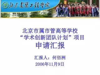北京市属市管高等学校 “ 学术创新团队计划 ” 项目 申请汇报 汇报人：何佰洲 2006 年 11 月 9 日