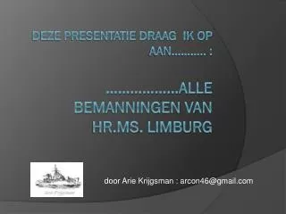 deze presentatie draag ik op aan……….. : ………………alle bemanningen van Hr.Ms . Limburg
