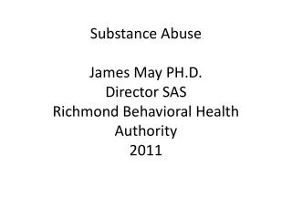 Substance Abuse James May PH.D. Director SAS Richmond Behavioral Health Authority 2011