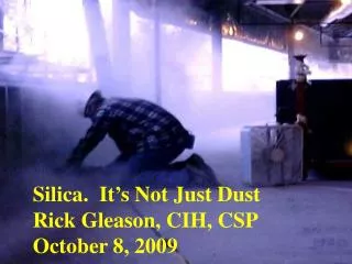 Silica. It’s Not Just Dust Rick Gleason, CIH, CSP October 8, 2009