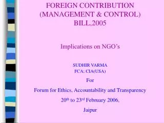 FOREIGN CONTRIBUTION (MANAGEMENT &amp; CONTROL) BILL,2005 Implications on NGO’s SUDHIR VARMA