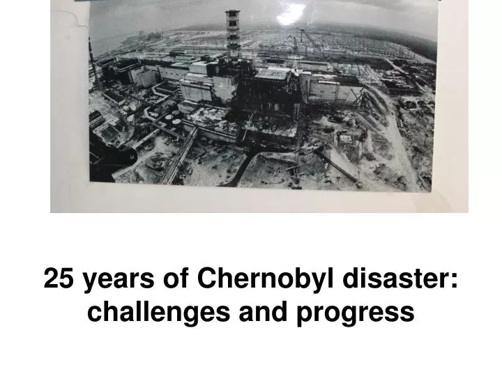 25 years of chernobyl disaster challenges and progress