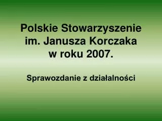 Polskie Stowarzyszenie im. Janusza Korczaka w roku 2007. Sprawozdanie z działalności