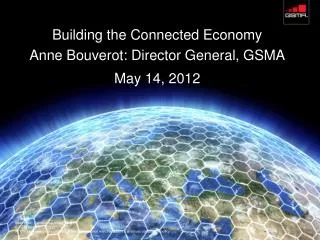 Building the Connected Economy Anne Bouverot : Director General, GSMA May 14, 2012