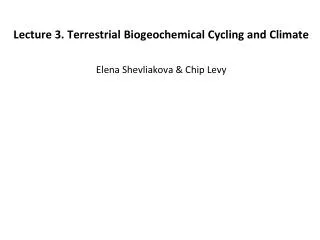 Lecture 3. Terrestrial Biogeochemical Cycling and Climate Elena Shevliakova &amp; Chip Levy