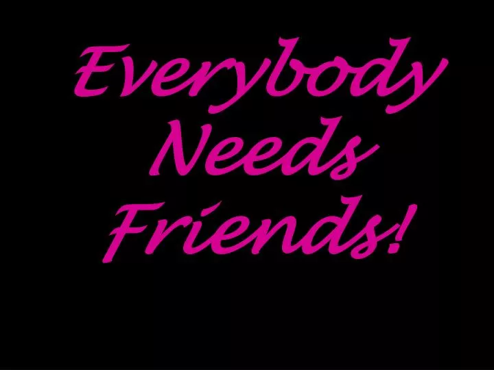 everybody needs friends