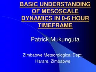 BASIC UNDERSTANDING OF MESOSCALE DYNAMICS IN 0-6 HOUR TIMEFRAME Patrick Mukunguta
