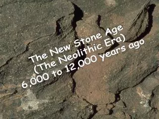 The New Stone Age (The Neolithic Era) 6,000 to 12,000 years ago