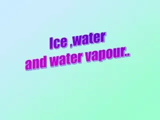 Ice ,water and water vapour..