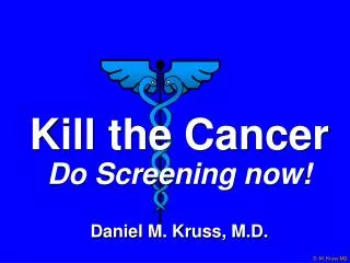 Kill the Cancer Do Screening now! Daniel M. Kruss, M.D.