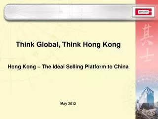 Think Global, Think Hong Kong Hong Kong – The Ideal Selling Platform to China May 2012