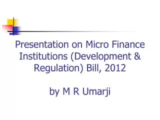 Presentation on Micro Finance Institutions (Development &amp; Regulation) Bill, 2012 by M R Umarji