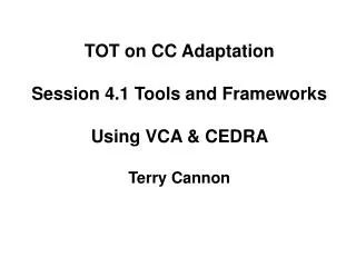 TOT on CC Adaptation Session 4.1 Tools and Frameworks Using VCA &amp; CEDRA Terry Cannon