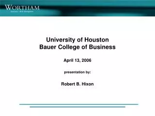 University of Houston Bauer College of Business April 13, 2006 presentation by: Robert B. Hixon