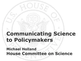 Communicating Science to Policymakers Michael Holland House Committee on Science
