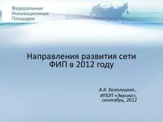 Направления развития сети ФИП в 2012 году А.К. Белолуцкая . , ИПОП «Эврика », сентябрь, 2012