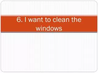 6. I want to clean the windows
