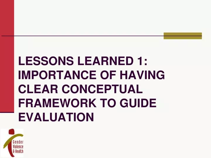 lessons learned 1 importance of having clear conceptual framework to guide evaluation