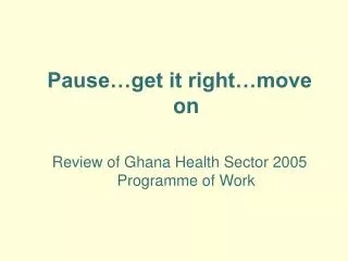 Pause…get it right…move on Review of Ghana Health Sector 2005 Programme of Work