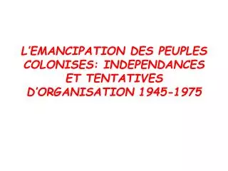 L’EMANCIPATION DES PEUPLES COLONISES: INDEPENDANCES ET TENTATIVES D’ORGANISATION 1945-1975