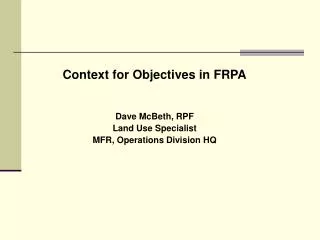 Context for Objectives in FRPA Dave McBeth, RPF Land Use Specialist MFR, Operations Division HQ