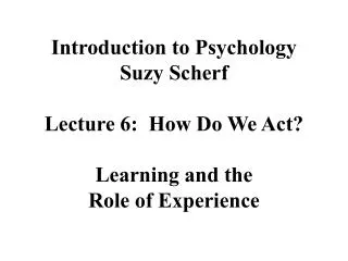 Introduction to Psychology Suzy Scherf Lecture 6: How Do We Act? Learning and the