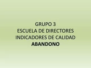GRUPO 3 ESCUELA DE DIRECTORES INDICADORES DE CALIDAD ABANDONO