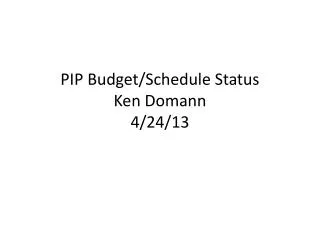 PIP Budget/Schedule Status Ken Domann 4/24/13