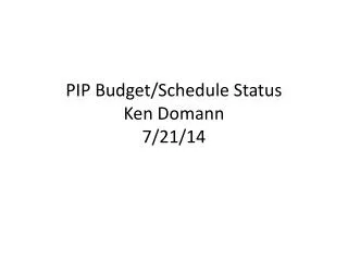 PIP Budget/Schedule Status Ken Domann 7/21/14