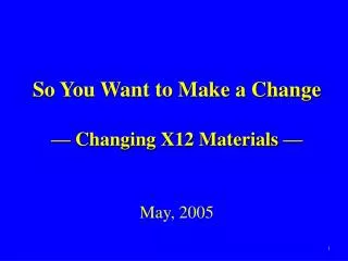 So You Want to Make a Change — Changing X12 Materials — May, 2005