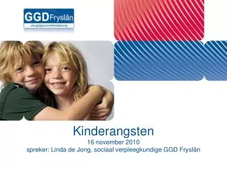 Kinderangsten 16 november 2010 spreker: Linda de Jong, sociaal verpleegkundige GGD Fryslân