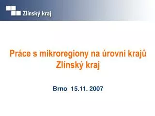 Práce s mikroregiony na úrovni krajů Zlínský kraj Brno 15.11. 2007