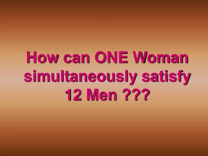 how can one woman simultaneously satisfy 12 men