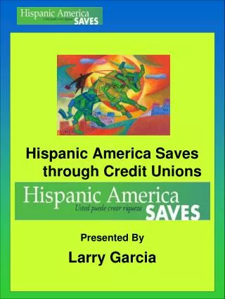 Hispanic America Saves through Credit Unions Presented By Larry Garcia