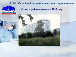 ФГБУ «Российский научный центр рентгенорадиологии » Отчет о работе клиники в 2012 году