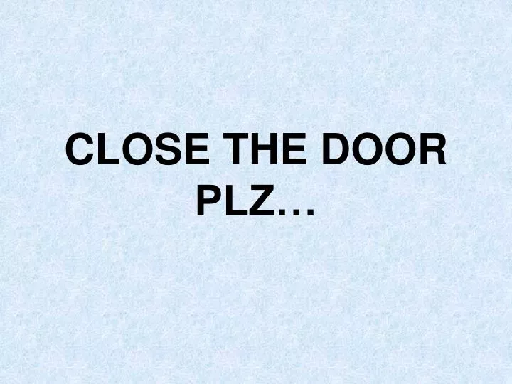 close the door plz