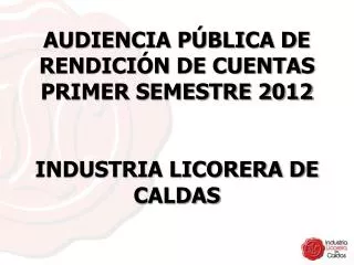 AUDIENCIA PÚBLICA DE RENDICIÓN DE CUENTAS PRIMER SEMESTRE 2012 INDUSTRIA LICORERA DE CALDAS