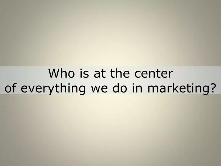 who is at the center of everything we do in marketing