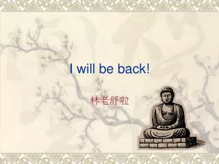 I will be back!