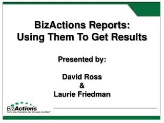 BizActions Reports: Using Them To Get Results Presented by: David Ross &amp; Laurie Friedman