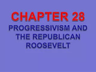CHAPTER 28 PROGRESSIVISM AND THE REPUBLICAN ROOSEVELT