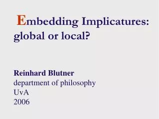 E mbedding Implicatures: global or local? Reinhard Blutner department of philosophy UvA 2006